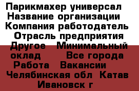 Парикмахер-универсал › Название организации ­ Компания-работодатель › Отрасль предприятия ­ Другое › Минимальный оклад ­ 1 - Все города Работа » Вакансии   . Челябинская обл.,Катав-Ивановск г.